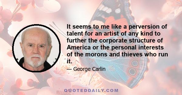 It seems to me like a perversion of talent for an artist of any kind to further the corporate structure of America or the personal interests of the morons and thieves who run it.