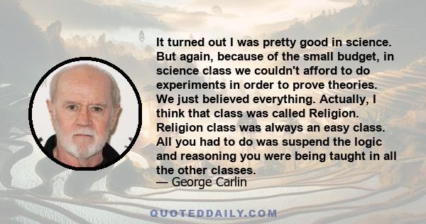 It turned out I was pretty good in science. But again, because of the small budget, in science class we couldn't afford to do experiments in order to prove theories. We just believed everything. Actually, I think that