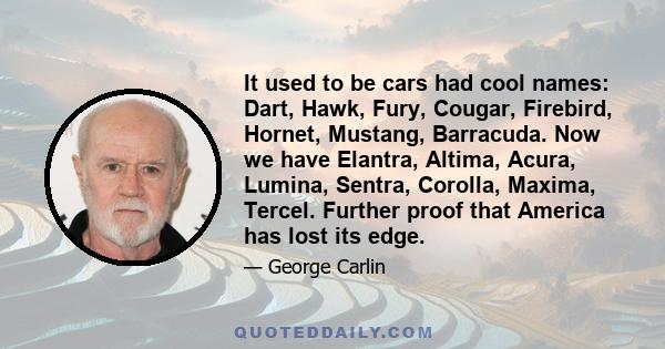 It used to be cars had cool names: Dart, Hawk, Fury, Cougar, Firebird, Hornet, Mustang, Barracuda. Now we have Elantra, Altima, Acura, Lumina, Sentra, Corolla, Maxima, Tercel. Further proof that America has lost its