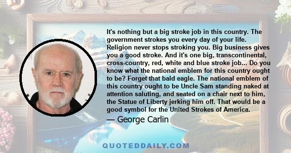 It's nothing but a big stroke job in this country. The government strokes you every day of your life. Religion never stops stroking you. Big business gives you a good stroke. And it's one big, transcontinental,