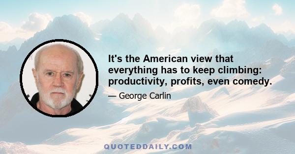 It's the American view that everything has to keep climbing: productivity, profits, even comedy.