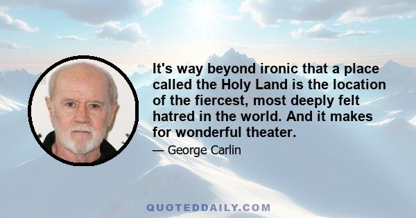 It's way beyond ironic that a place called the Holy Land is the location of the fiercest, most deeply felt hatred in the world. And it makes for wonderful theater.