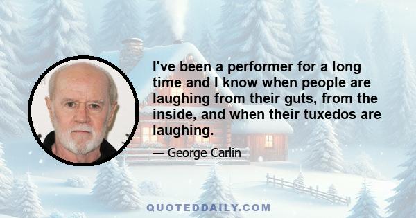 I've been a performer for a long time and I know when people are laughing from their guts, from the inside, and when their tuxedos are laughing.