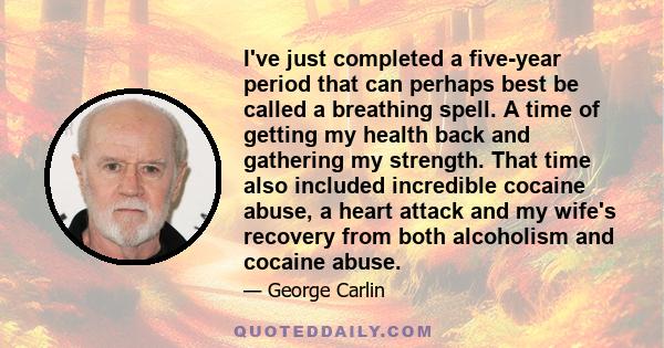 I've just completed a five-year period that can perhaps best be called a breathing spell. A time of getting my health back and gathering my strength. That time also included incredible cocaine abuse, a heart attack and