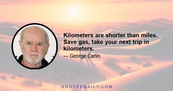 Kilometers are shorter than miles. Save gas, take your next trip in kilometers.