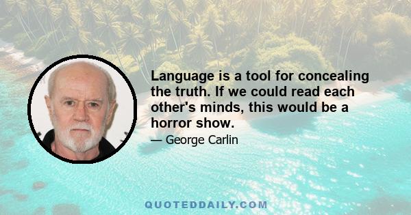 Language is a tool for concealing the truth. If we could read each other's minds, this would be a horror show.