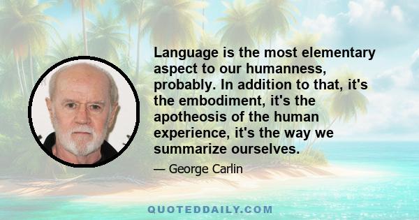 Language is the most elementary aspect to our humanness, probably. In addition to that, it's the embodiment, it's the apotheosis of the human experience, it's the way we summarize ourselves.