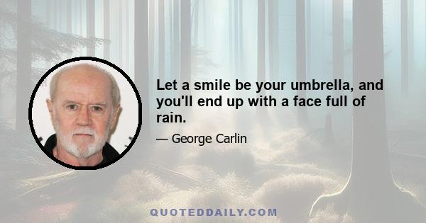 Let a smile be your umbrella, and you'll end up with a face full of rain.