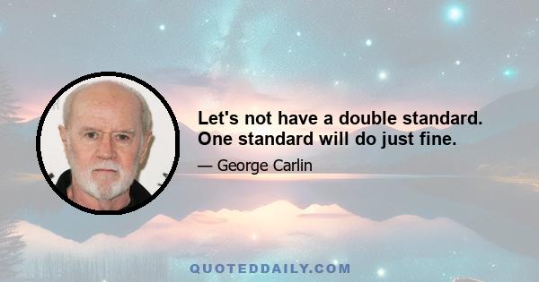 Let's not have a double standard. One standard will do just fine.