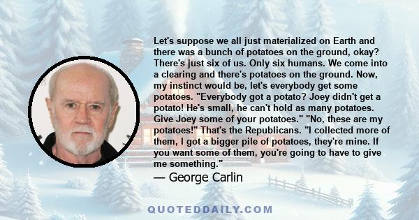 Let's suppose we all just materialized on Earth and there was a bunch of potatoes on the ground, okay? There's just six of us. Only six humans. We come into a clearing and there's potatoes on the ground. Now, my