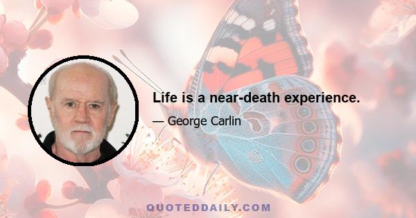 Life is a near-death experience.