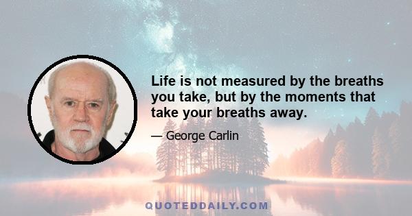 Life is not measured by the breaths you take, but by the moments that take your breaths away.