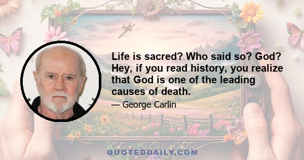 Life is sacred? Who said so? God? Hey, if you read history, you realize that God is one of the leading causes of death.