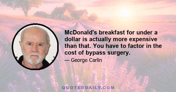 McDonald's breakfast for under a dollar is actually more expensive than that. You have to factor in the cost of bypass surgery.