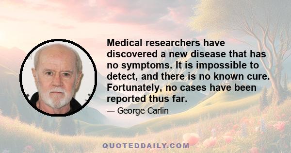 Medical researchers have discovered a new disease that has no symptoms. It is impossible to detect, and there is no known cure. Fortunately, no cases have been reported thus far.