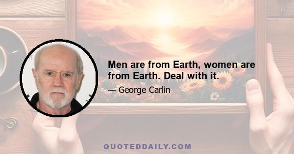 Men are from Earth, women are from Earth. Deal with it.