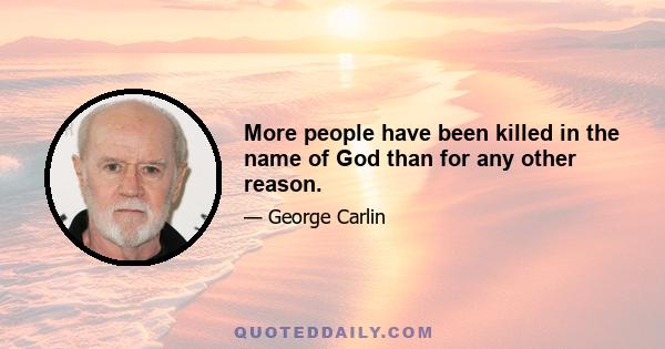 More people have been killed in the name of God than for any other reason.