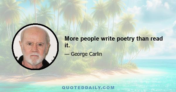 More people write poetry than read it.