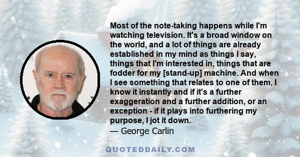 Most of the note-taking happens while I'm watching television. It's a broad window on the world, and a lot of things are already established in my mind as things I say, things that I'm interested in, things that are