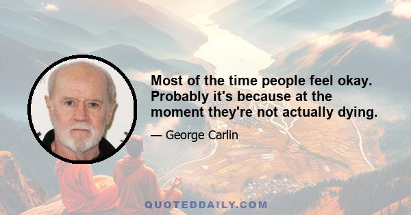 Most of the time people feel okay. Probably it's because at the moment they're not actually dying.