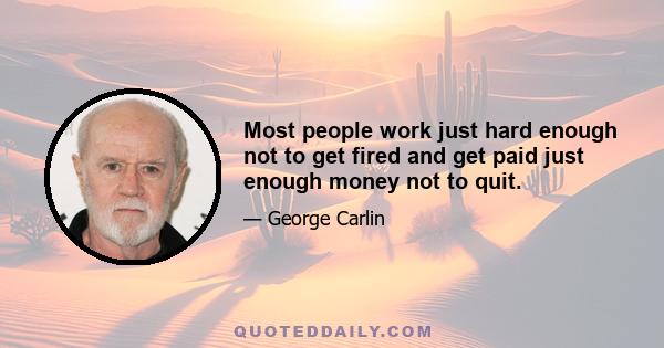 Most people work just hard enough not to get fired and get paid just enough money not to quit.