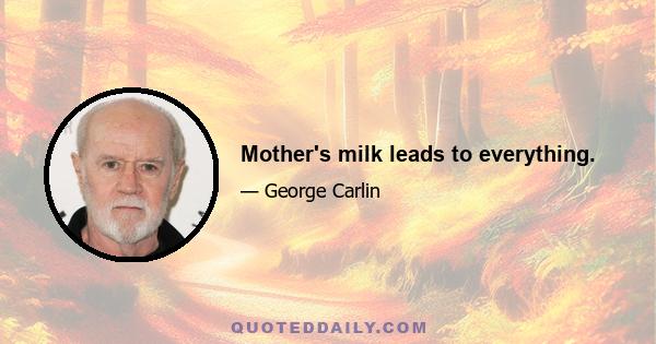 Mother's milk leads to everything.