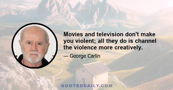 Movies and television don't make you violent; all they do is channel the violence more creatively.