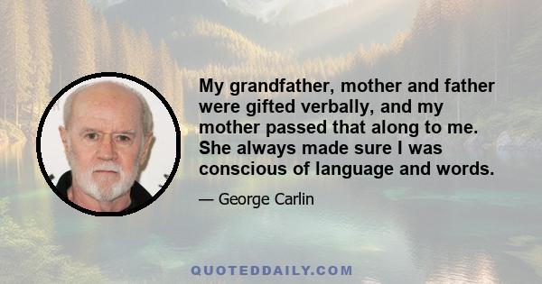 My grandfather, mother and father were gifted verbally, and my mother passed that along to me. She always made sure I was conscious of language and words.