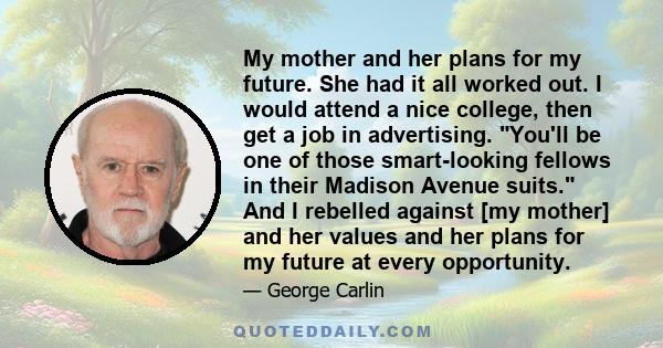 My mother and her plans for my future. She had it all worked out. I would attend a nice college, then get a job in advertising. You'll be one of those smart-looking fellows in their Madison Avenue suits. And I rebelled