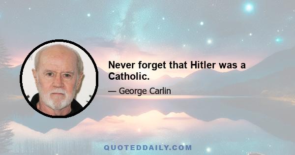 Never forget that Hitler was a Catholic.