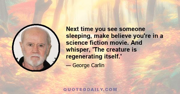 Next time you see someone sleeping, make believe you're in a science fiction movie. And whisper, 'The creature is regenerating itself.'