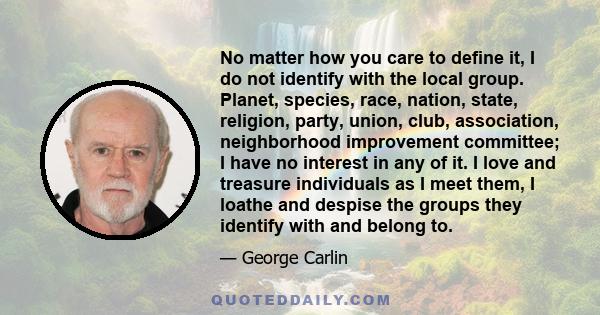 No matter how you care to define it, I do not identify with the local group. Planet, species, race, nation, state, religion, party, union, club, association, neighborhood improvement committee; I have no interest in any 