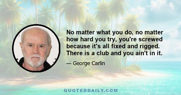 No matter what you do, no matter how hard you try, you're screwed because it's all fixed and rigged. There is a club and you ain't in it.