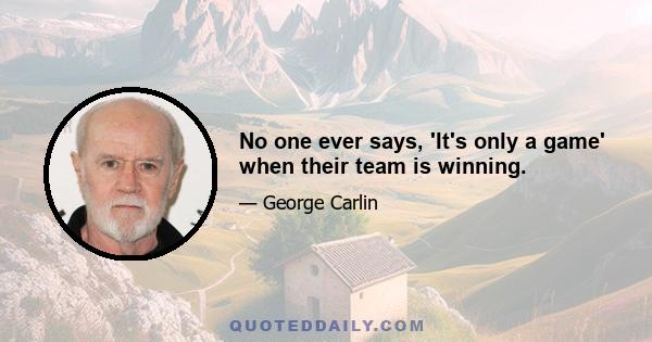 No one ever says, 'It's only a game' when their team is winning.