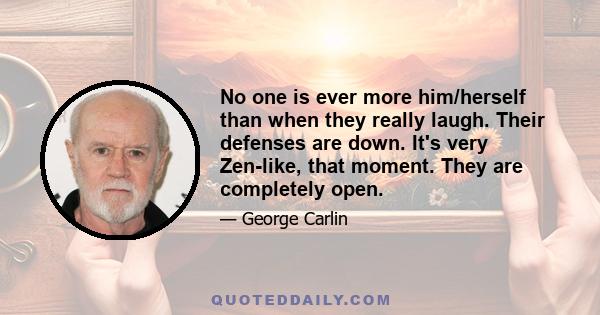 No one is ever more him/herself than when they really laugh. Their defenses are down. It's very Zen-like, that moment. They are completely open.