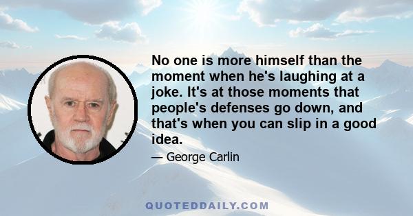 No one is more himself than the moment when he's laughing at a joke. It's at those moments that people's defenses go down, and that's when you can slip in a good idea.