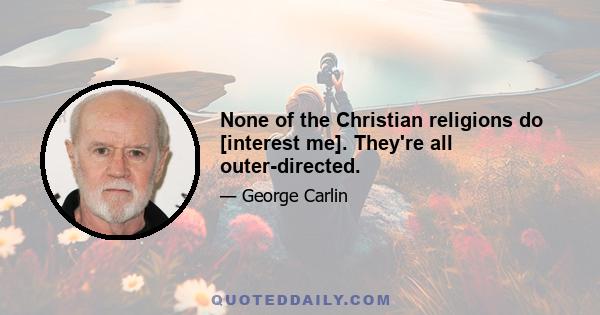 None of the Christian religions do [interest me]. They're all outer-directed.