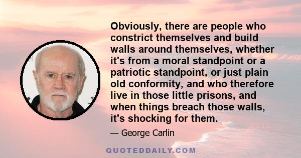 Obviously, there are people who constrict themselves and build walls around themselves, whether it's from a moral standpoint or a patriotic standpoint, or just plain old conformity, and who therefore live in those