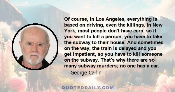 Of course, in Los Angeles, everything is based on driving, even the killings. In New York, most people don't have cars, so if you want to kill a person, you have to take the subway to their house. And sometimes on the