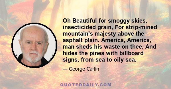 Oh Beautiful for smoggy skies, insecticided grain, For strip-mined mountain's majesty above the asphalt plain. America, America, man sheds his waste on thee, And hides the pines with billboard signs, from sea to oily