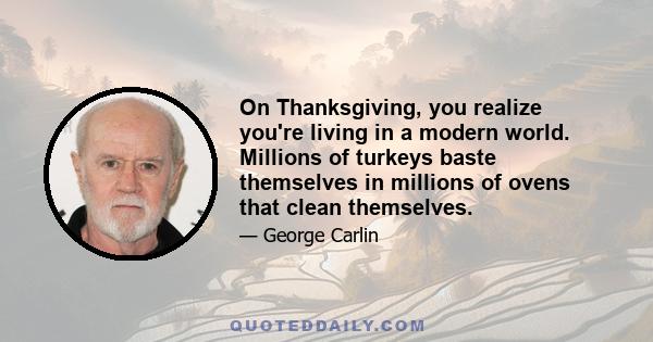 On Thanksgiving, you realize you're living in a modern world. Millions of turkeys baste themselves in millions of ovens that clean themselves.