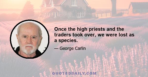 Once the high priests and the traders took over, we were lost as a species.