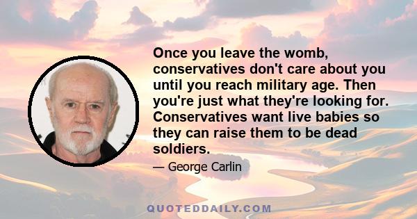 Once you leave the womb, conservatives don't care about you until you reach military age. Then you're just what they're looking for. Conservatives want live babies so they can raise them to be dead soldiers.