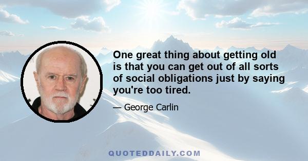 One great thing about getting old is that you can get out of all sorts of social obligations just by saying you're too tired.