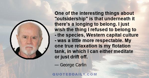 One of the interesting things about outsidership is that underneath it there's a longing to belong. I just wish the thing I refused to belong to - the species, Western capital culture - was a little more respectable. My 