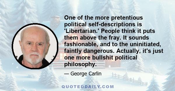 One of the more pretentious political self-descriptions is 'Libertarian.' People think it puts them above the fray. It sounds fashionable, and to the uninitiated, faintly dangerous. Actually, it's just one more bullshit 