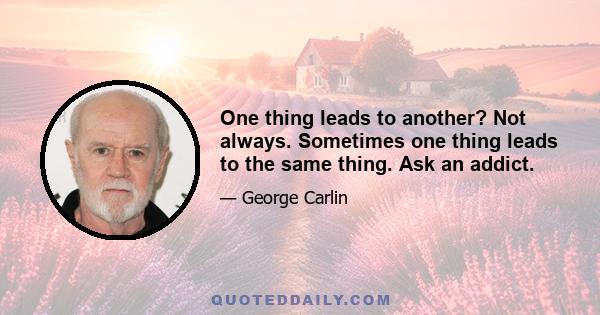 One thing leads to another? Not always. Sometimes one thing leads to the same thing. Ask an addict.