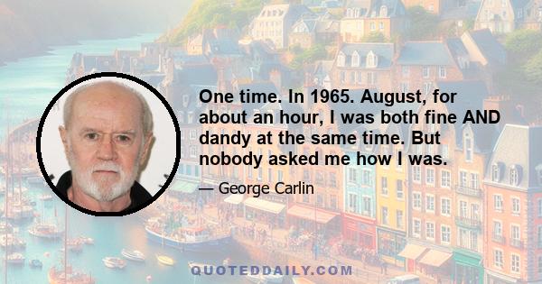 One time. In 1965. August, for about an hour, I was both fine AND dandy at the same time. But nobody asked me how I was.