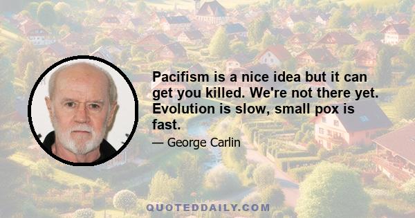 Pacifism is a nice idea but it can get you killed. We're not there yet. Evolution is slow, small pox is fast.