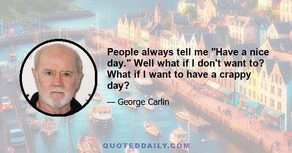 People always tell me Have a nice day. Well what if I don't want to? What if I want to have a crappy day?